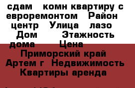 сдам 3-комн квартиру с евроремонтом › Район ­ центр › Улица ­ лазо › Дом ­ 0 › Этажность дома ­ 5 › Цена ­ 35 000 - Приморский край, Артем г. Недвижимость » Квартиры аренда   